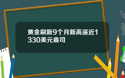 黄金刷新9个月新高逼近1330美元盎司