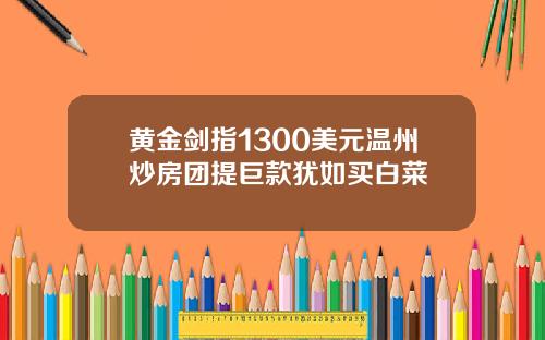 黄金剑指1300美元温州炒房团提巨款犹如买白菜