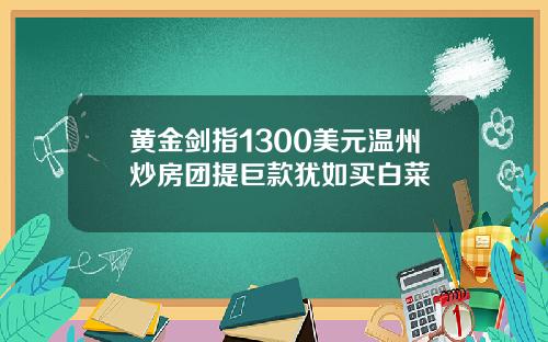 黄金剑指1300美元温州炒房团提巨款犹如买白菜