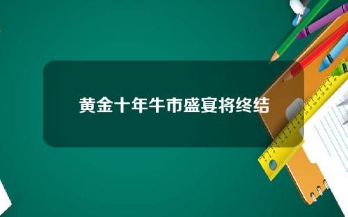 黄金十年牛市盛宴将终结