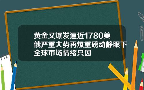 黄金又爆发逼近1780美俄严重大势再爆重磅动静眼下全球市场情绪只因