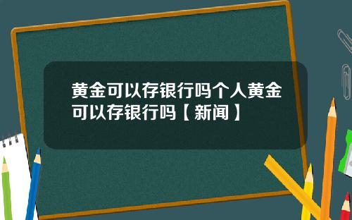 黄金可以存银行吗个人黄金可以存银行吗【新闻】