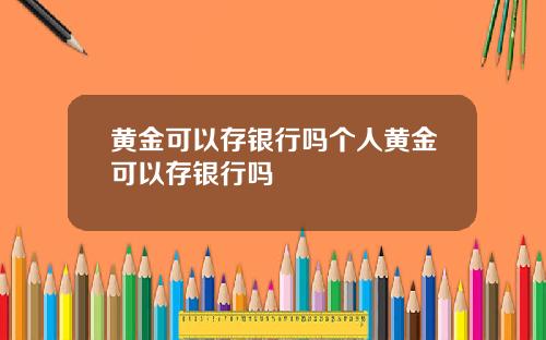 黄金可以存银行吗个人黄金可以存银行吗