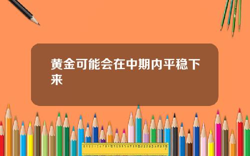 黄金可能会在中期内平稳下来
