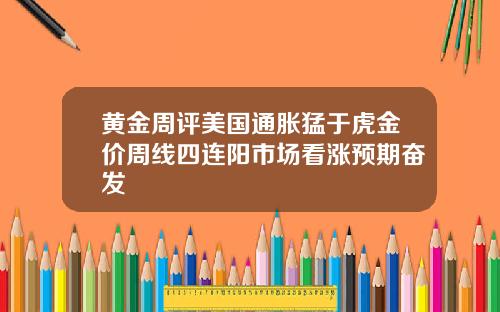 黄金周评美国通胀猛于虎金价周线四连阳市场看涨预期奋发