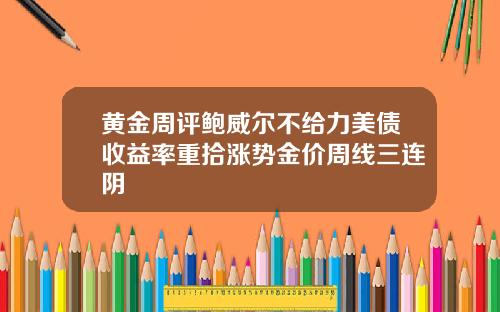 黄金周评鲍威尔不给力美债收益率重拾涨势金价周线三连阴
