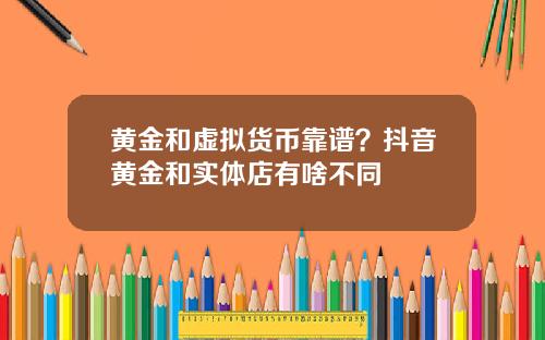 黄金和虚拟货币靠谱？抖音黄金和实体店有啥不同