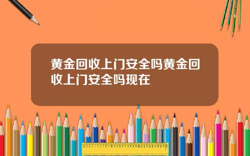 黄金回收上门安全吗黄金回收上门安全吗现在