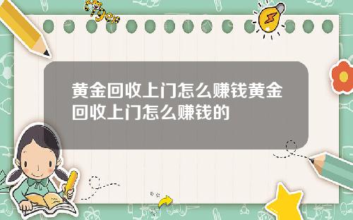 黄金回收上门怎么赚钱黄金回收上门怎么赚钱的