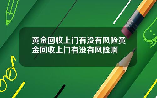 黄金回收上门有没有风险黄金回收上门有没有风险啊