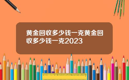 黄金回收多少钱一克黄金回收多少钱一克2023