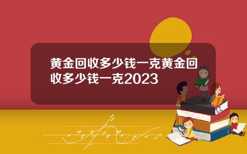 黄金回收多少钱一克黄金回收多少钱一克2023