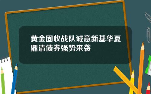 黄金固收战队诚意新基华夏鼎清债券强势来袭