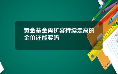 黄金基金再扩容持续走高的金价还能买吗