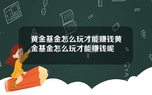 黄金基金怎么玩才能赚钱黄金基金怎么玩才能赚钱呢
