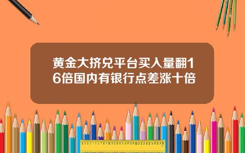 黄金大挤兑平台买入量翻16倍国内有银行点差涨十倍