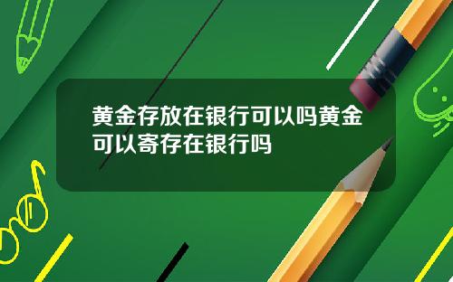 黄金存放在银行可以吗黄金可以寄存在银行吗