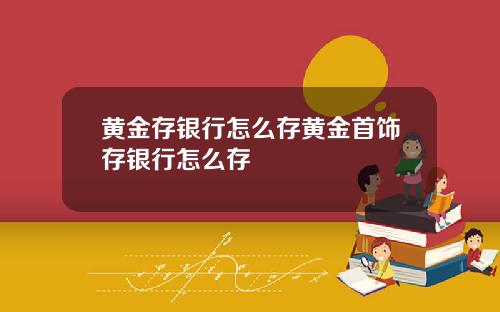 黄金存银行怎么存黄金首饰存银行怎么存