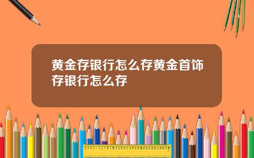 黄金存银行怎么存黄金首饰存银行怎么存