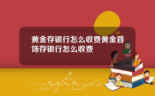 黄金存银行怎么收费黄金首饰存银行怎么收费
