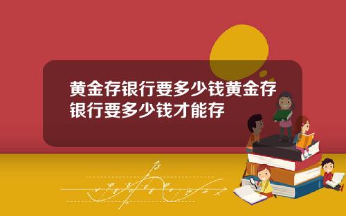 黄金存银行要多少钱黄金存银行要多少钱才能存