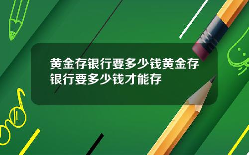黄金存银行要多少钱黄金存银行要多少钱才能存
