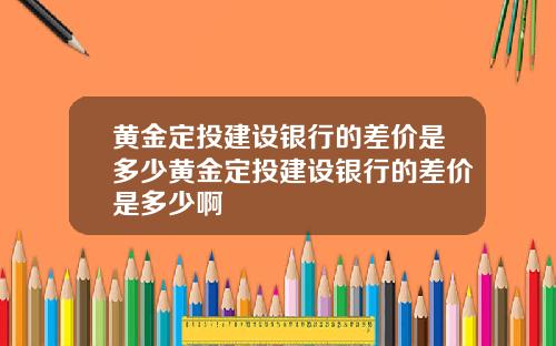 黄金定投建设银行的差价是多少黄金定投建设银行的差价是多少啊