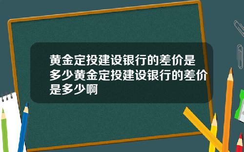 黄金定投建设银行的差价是多少黄金定投建设银行的差价是多少啊