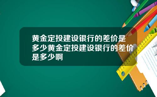 黄金定投建设银行的差价是多少黄金定投建设银行的差价是多少啊