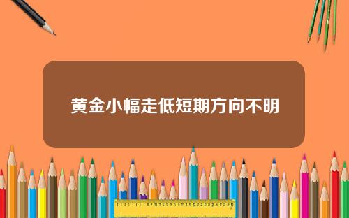 黄金小幅走低短期方向不明