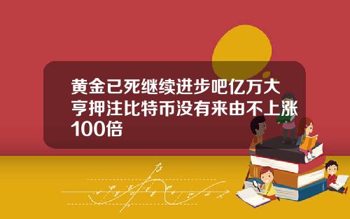 黄金已死继续进步吧亿万大亨押注比特币没有来由不上涨100倍