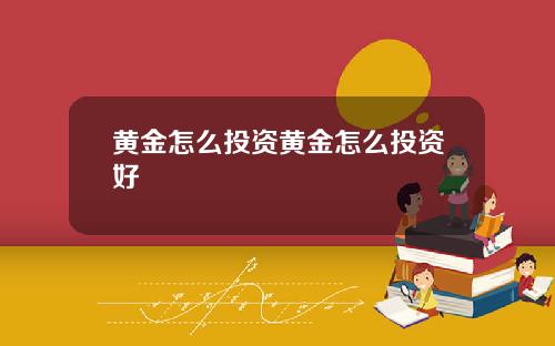 黄金怎么投资黄金怎么投资好