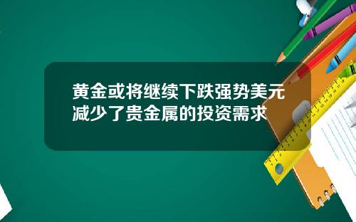 黄金或将继续下跌强势美元减少了贵金属的投资需求