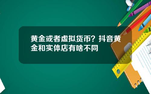 黄金或者虚拟货币？抖音黄金和实体店有啥不同