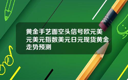 黄金手艺面空头信号欧元美元美元指数美元日元现货黄金走势预测