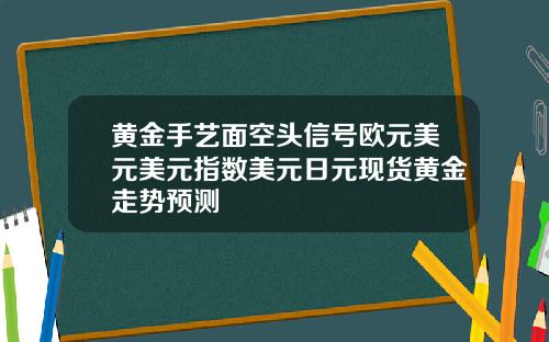 黄金手艺面空头信号欧元美元美元指数美元日元现货黄金走势预测