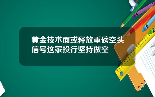 黄金技术面或释放重磅空头信号这家投行坚持做空