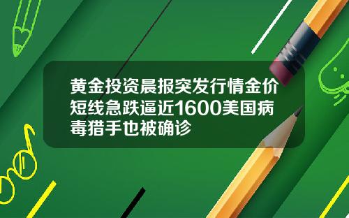 黄金投资晨报突发行情金价短线急跌逼近1600美国病毒猎手也被确诊