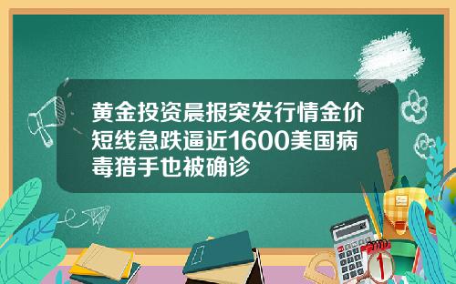 黄金投资晨报突发行情金价短线急跌逼近1600美国病毒猎手也被确诊