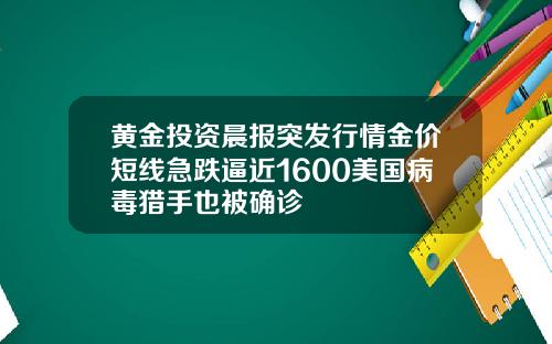 黄金投资晨报突发行情金价短线急跌逼近1600美国病毒猎手也被确诊