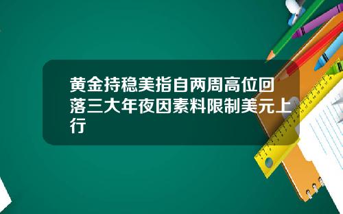 黄金持稳美指自两周高位回落三大年夜因素料限制美元上行