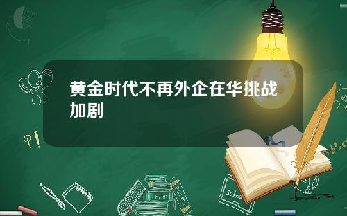 黄金时代不再外企在华挑战加剧