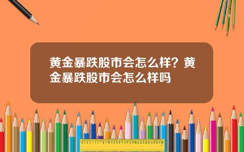 黄金暴跌股市会怎么样？黄金暴跌股市会怎么样吗