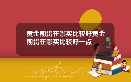 黄金期货在哪买比较好黄金期货在哪买比较好一点