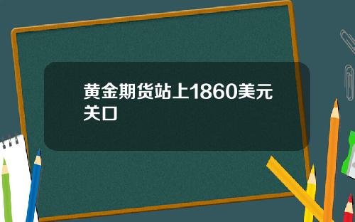 黄金期货站上1860美元关口