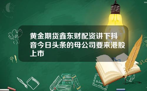 黄金期货鑫东财配资讲下抖音今日头条的母公司要来港股上市