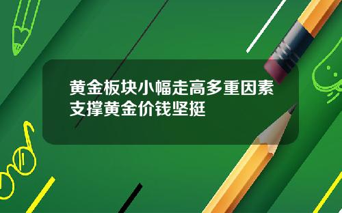 黄金板块小幅走高多重因素支撑黄金价钱坚挺
