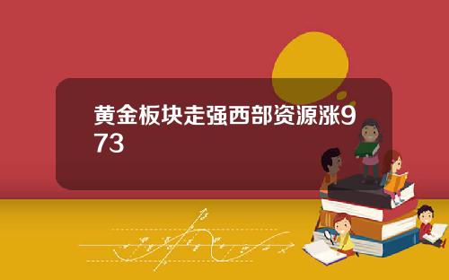 黄金板块走强西部资源涨973