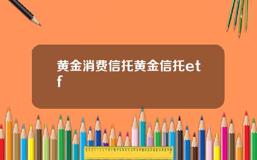 黄金消费信托黄金信托etf