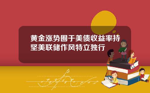 黄金涨势囿于美债收益率持坚美联储作风特立独行